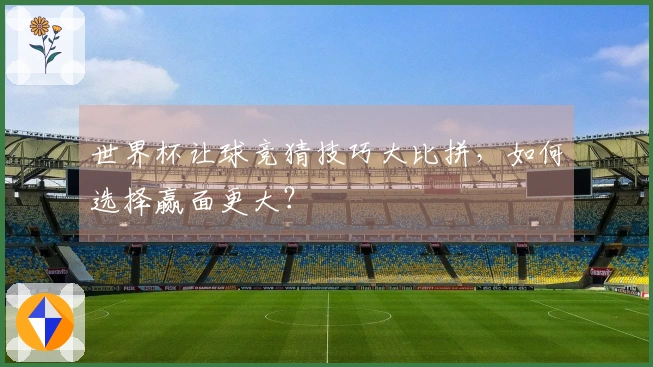 世界杯让球竞猜技巧大比拼，如何选择赢面更大？