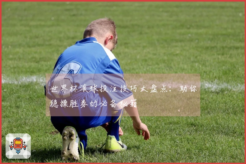 世界杯滚球投注技巧大盘点：助你稳操胜券的必备秘籍