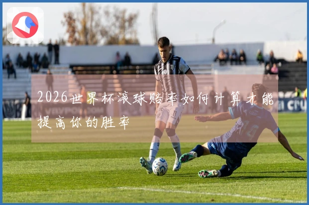 2026世界杯滚球赔率如何计算才能提高你的胜率