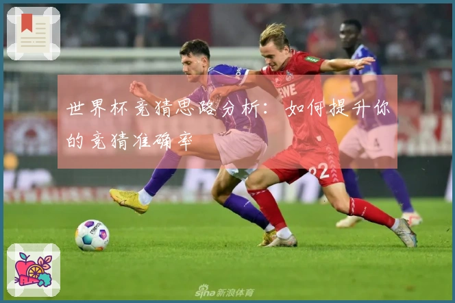 世界杯竞猜思路分析：如何提升你的竞猜准确率
