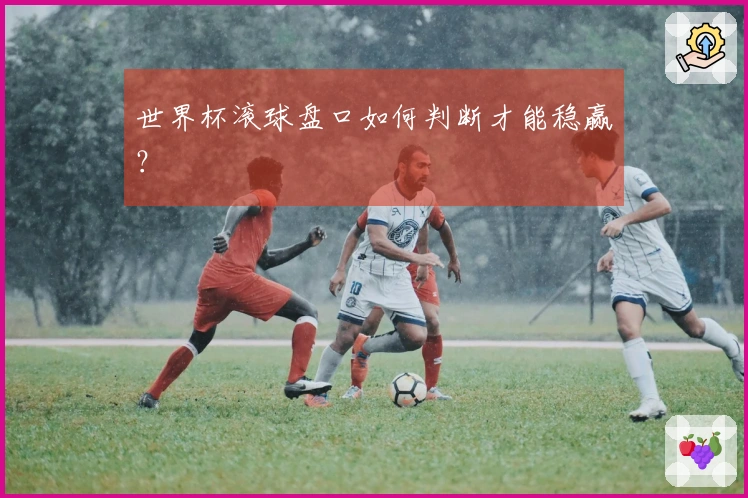 世界杯滚球盘口如何判断才能稳赢？