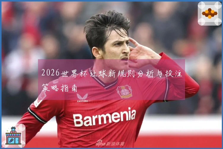 2026世界杯让球新规则分析与投注策略指南