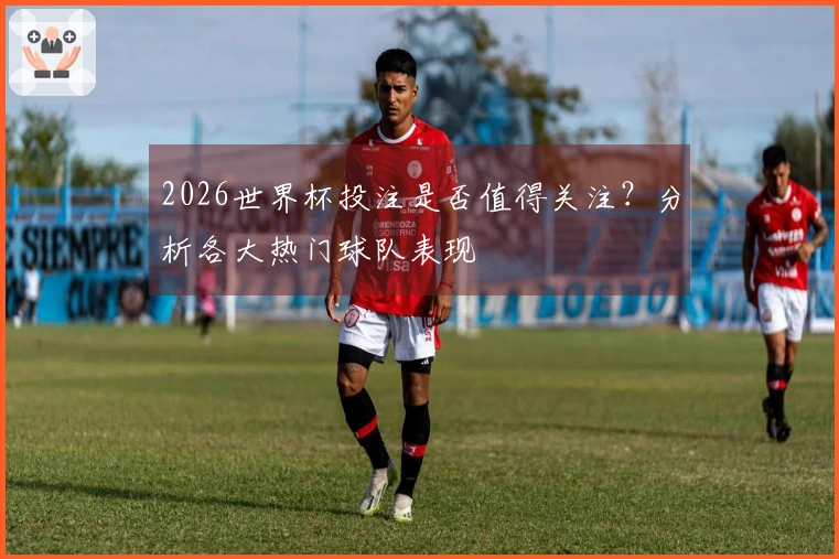 2026世界杯投注是否值得关注？分析各大热门球队表现