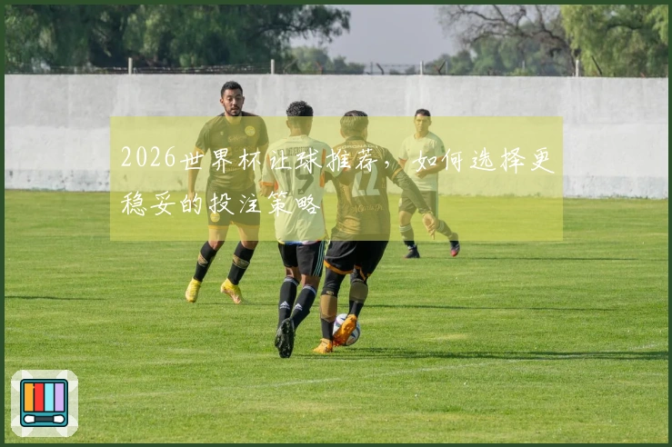 2026世界杯让球推荐，如何选择更稳妥的投注策略