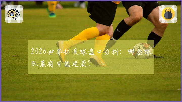 2026世界杯滚球盘口分析：哪些球队最有可能逆袭？