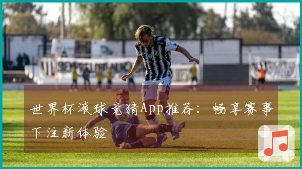 世界杯滚球竞猜App推荐：畅享赛事下注新体验