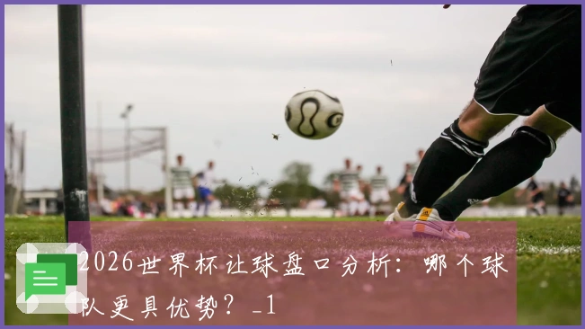 2026世界杯让球盘口分析：哪个球队更具优势？_1