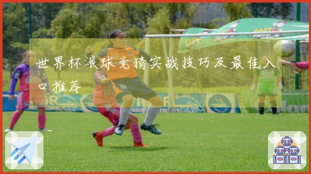 世界杯滚球竞猜实战技巧及最佳入口推荐