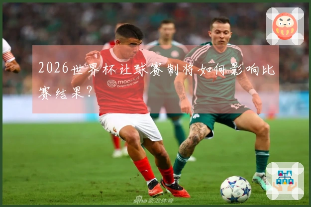 2026世界杯让球赛制将如何影响比赛结果？