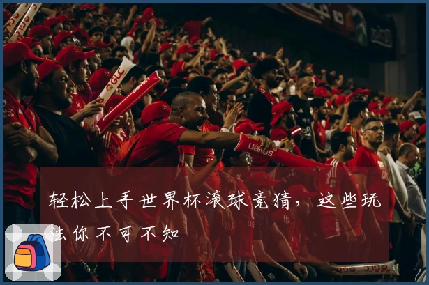 轻松上手世界杯滚球竞猜，这些玩法你不可不知