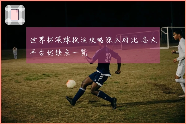 世界杯滚球投注攻略深入对比 各大平台优缺点一览