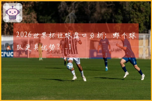 2026世界杯让球盘口分析：哪个球队更具优势？_1