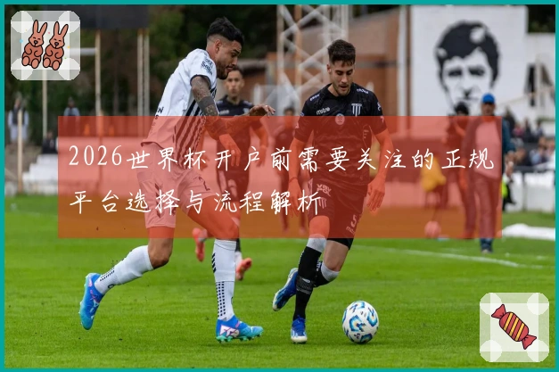 2026世界杯开户前需要关注的正规平台选择与流程解析