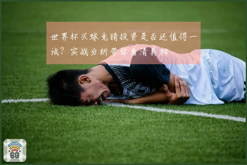 世界杯买球竞猜投资是否还值得一试？实战分析带你看清真相