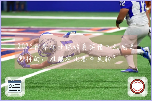 2026世界杯让球的真实情况到底是怎样的，谁能在比赛中反转？