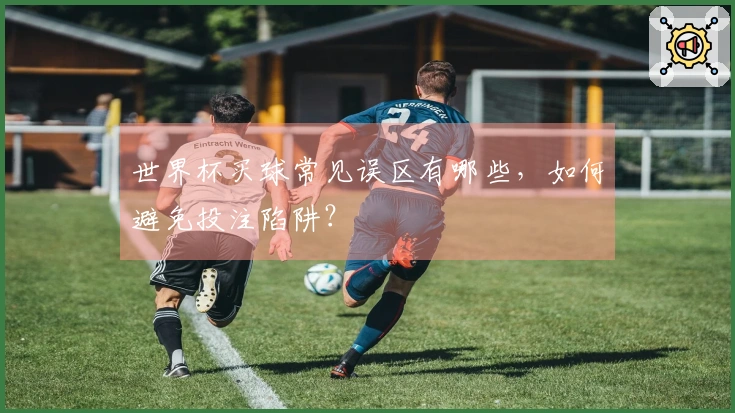 世界杯买球常见误区有哪些，如何避免投注陷阱？