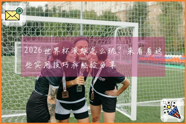 2026世界杯滚球怎么玩？来看看这些实用技巧和经验分享