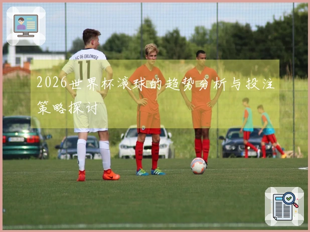2026世界杯滚球的趋势分析与投注策略探讨