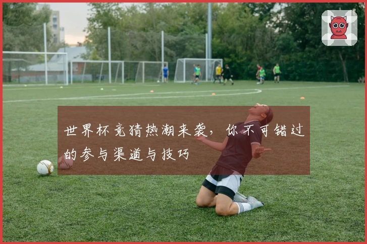 世界杯竞猜热潮来袭，你不可错过的参与渠道与技巧
