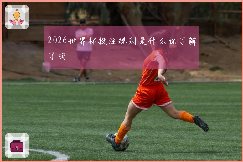 2026世界杯投注规则是什么你了解了吗