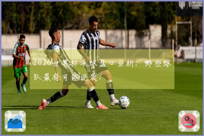 2026世界杯滚球盘口分析：哪些球队最有可能逆袭？