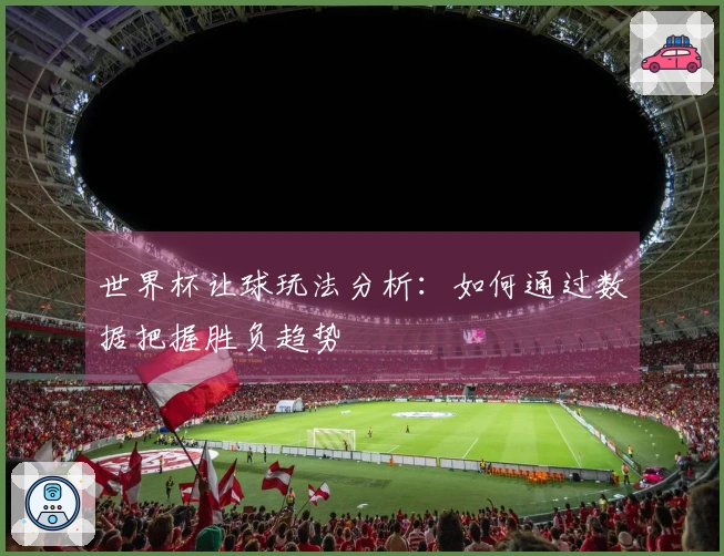 世界杯让球玩法分析：如何通过数据把握胜负趋势