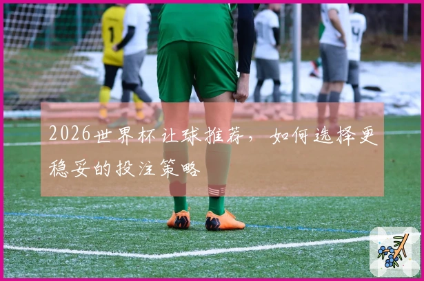 2026世界杯让球推荐，如何选择更稳妥的投注策略