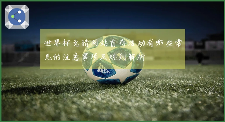 世界杯竞猜网站首存活动有哪些常见的注意事项及规则解析