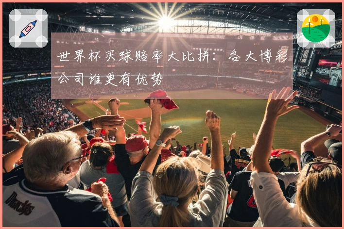 世界杯买球赔率大比拼：各大博彩公司谁更有优势